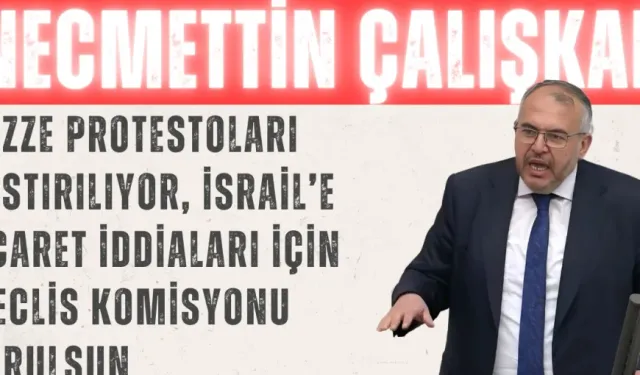 Necmettin Çalışkan: ‘Gazze protestoları bastırılıyor, İsrail’e ticaret iddiaları için Meclis komisyonu kurulsun’